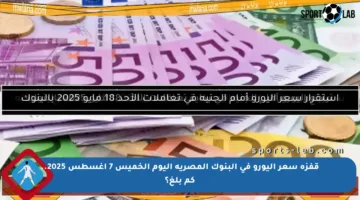 قفزة سعر اليورو في البنوك المصرية اليوم الخميس 7 أغسطس 2025.. كم بلغ؟